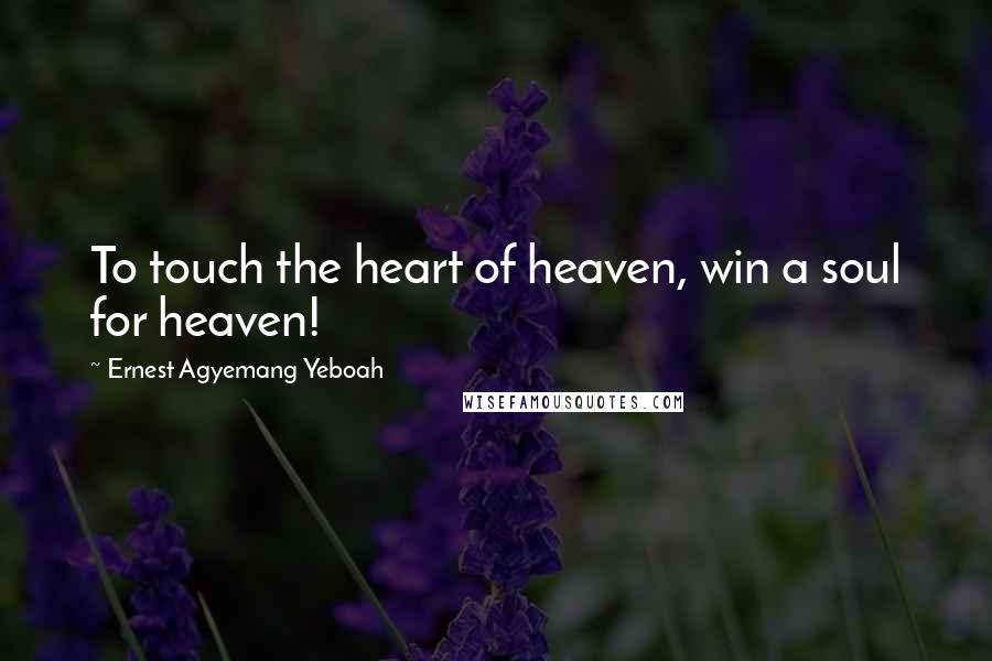 Ernest Agyemang Yeboah Quotes: To touch the heart of heaven, win a soul for heaven!