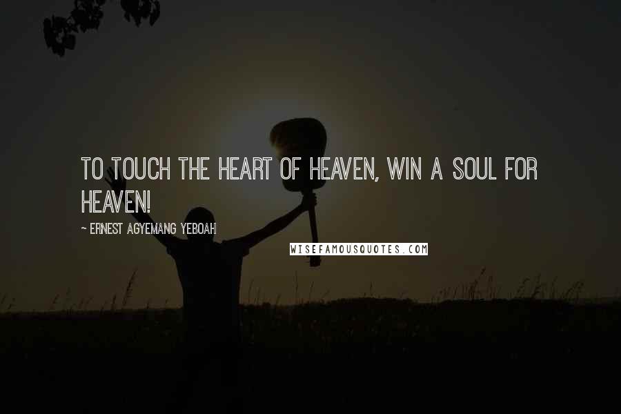 Ernest Agyemang Yeboah Quotes: To touch the heart of heaven, win a soul for heaven!