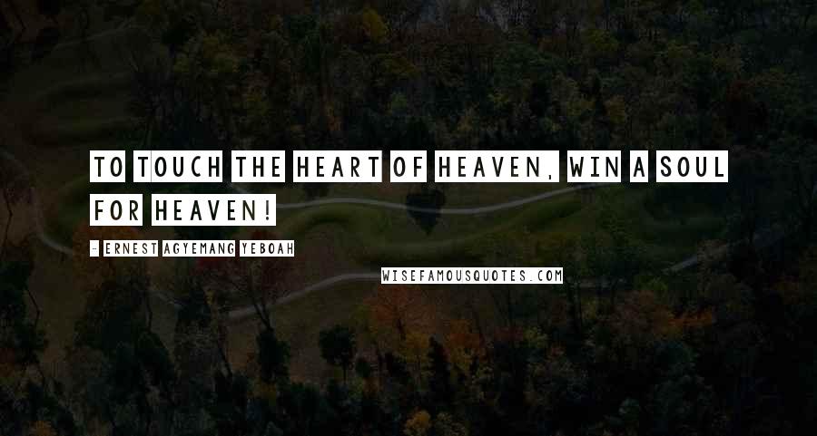 Ernest Agyemang Yeboah Quotes: To touch the heart of heaven, win a soul for heaven!