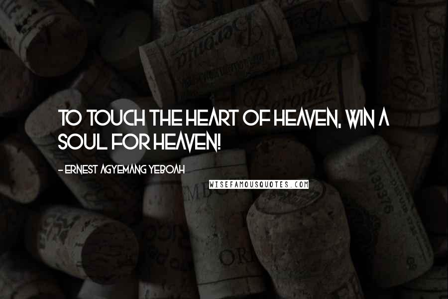 Ernest Agyemang Yeboah Quotes: To touch the heart of heaven, win a soul for heaven!