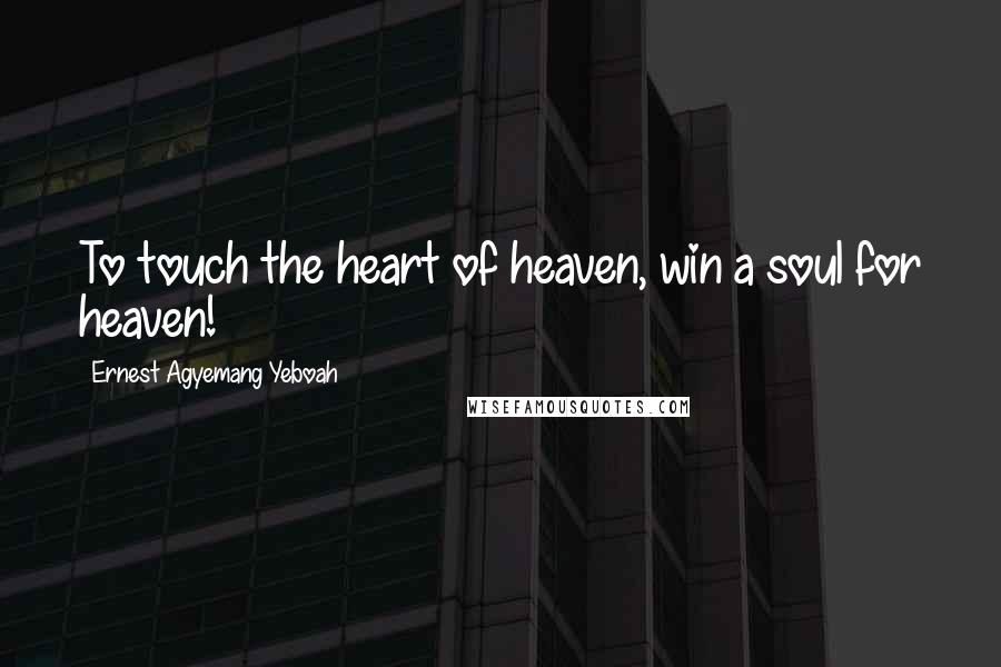 Ernest Agyemang Yeboah Quotes: To touch the heart of heaven, win a soul for heaven!