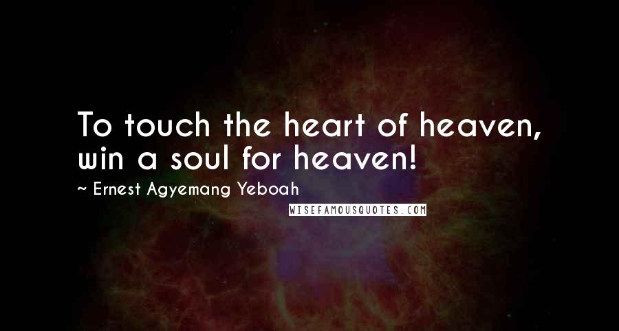 Ernest Agyemang Yeboah Quotes: To touch the heart of heaven, win a soul for heaven!