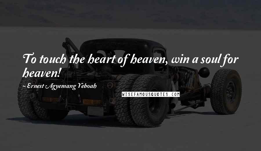 Ernest Agyemang Yeboah Quotes: To touch the heart of heaven, win a soul for heaven!