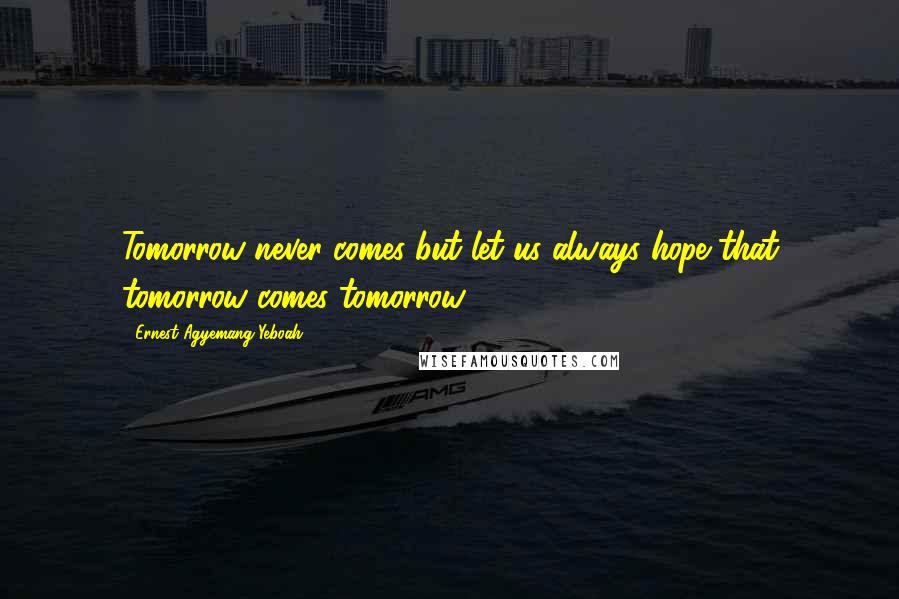 Ernest Agyemang Yeboah Quotes: Tomorrow never comes but let us always hope that tomorrow comes tomorrow.