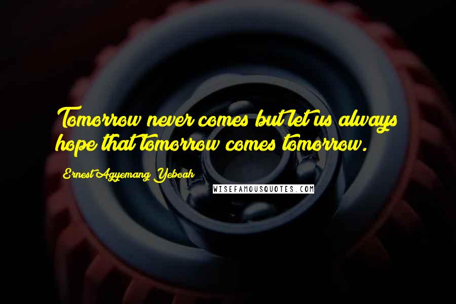 Ernest Agyemang Yeboah Quotes: Tomorrow never comes but let us always hope that tomorrow comes tomorrow.