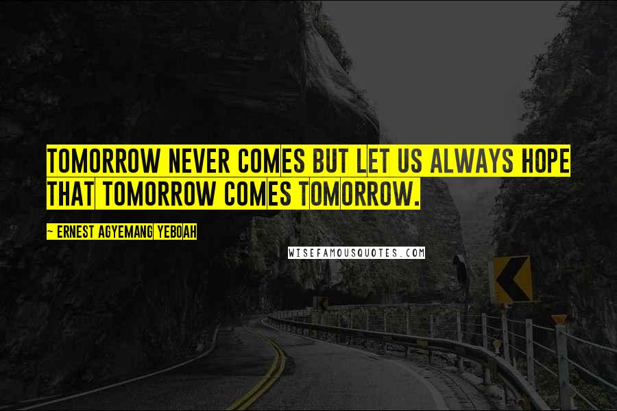 Ernest Agyemang Yeboah Quotes: Tomorrow never comes but let us always hope that tomorrow comes tomorrow.