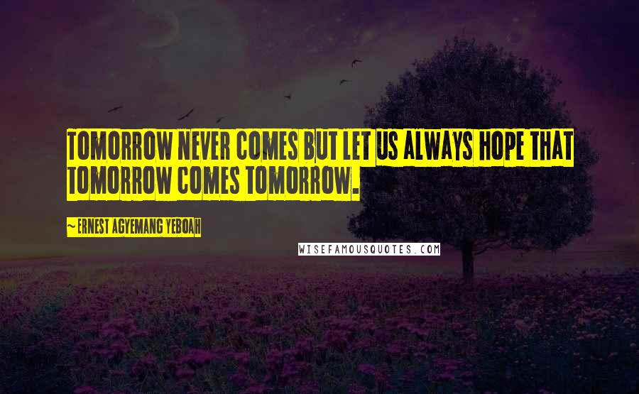 Ernest Agyemang Yeboah Quotes: Tomorrow never comes but let us always hope that tomorrow comes tomorrow.