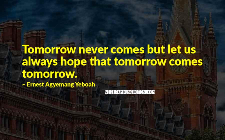 Ernest Agyemang Yeboah Quotes: Tomorrow never comes but let us always hope that tomorrow comes tomorrow.