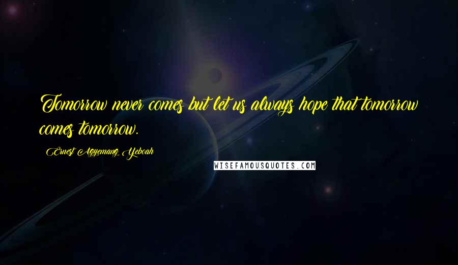 Ernest Agyemang Yeboah Quotes: Tomorrow never comes but let us always hope that tomorrow comes tomorrow.