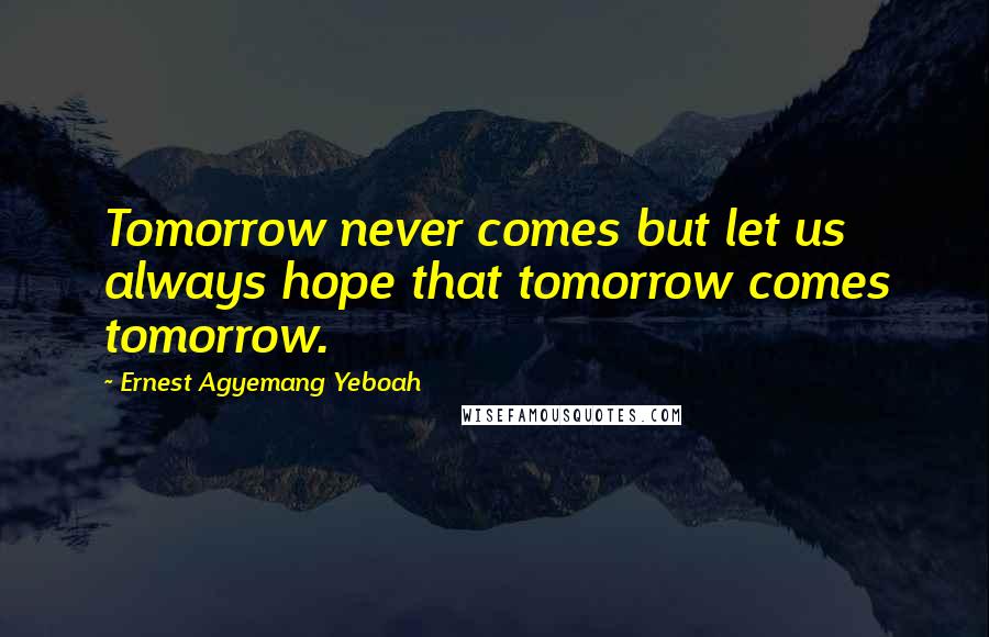 Ernest Agyemang Yeboah Quotes: Tomorrow never comes but let us always hope that tomorrow comes tomorrow.