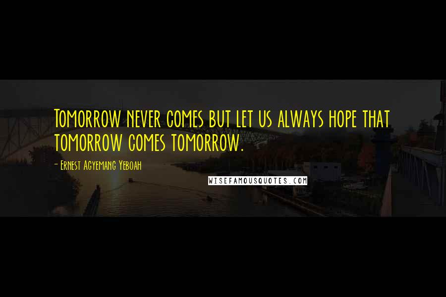 Ernest Agyemang Yeboah Quotes: Tomorrow never comes but let us always hope that tomorrow comes tomorrow.