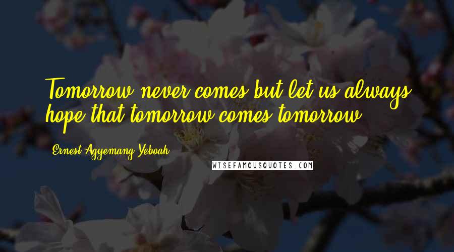 Ernest Agyemang Yeboah Quotes: Tomorrow never comes but let us always hope that tomorrow comes tomorrow.