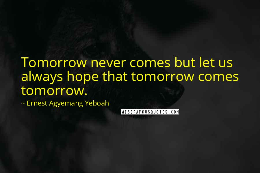 Ernest Agyemang Yeboah Quotes: Tomorrow never comes but let us always hope that tomorrow comes tomorrow.