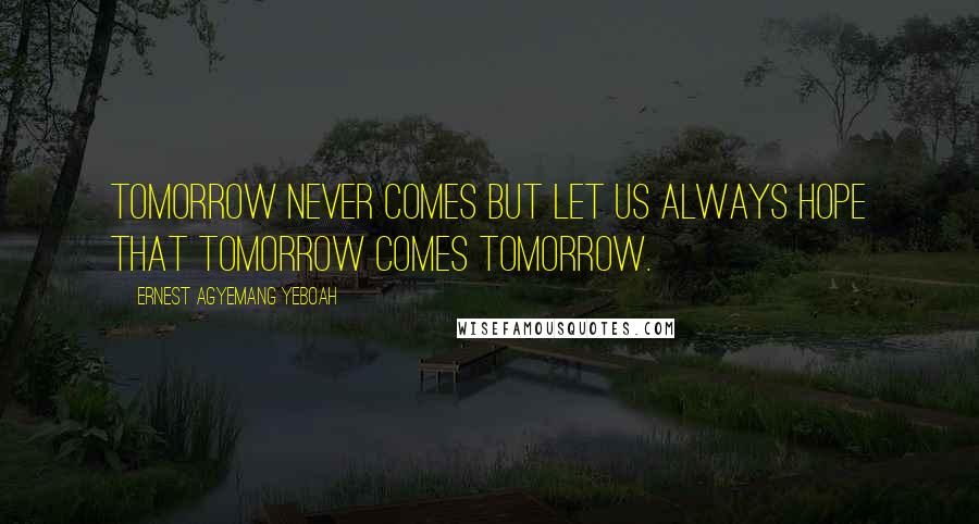 Ernest Agyemang Yeboah Quotes: Tomorrow never comes but let us always hope that tomorrow comes tomorrow.