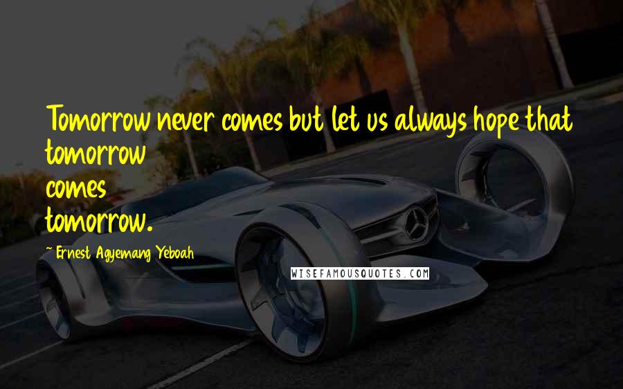 Ernest Agyemang Yeboah Quotes: Tomorrow never comes but let us always hope that tomorrow comes tomorrow.