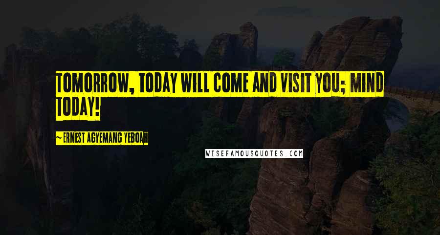 Ernest Agyemang Yeboah Quotes: Tomorrow, today will come and visit you; mind today!