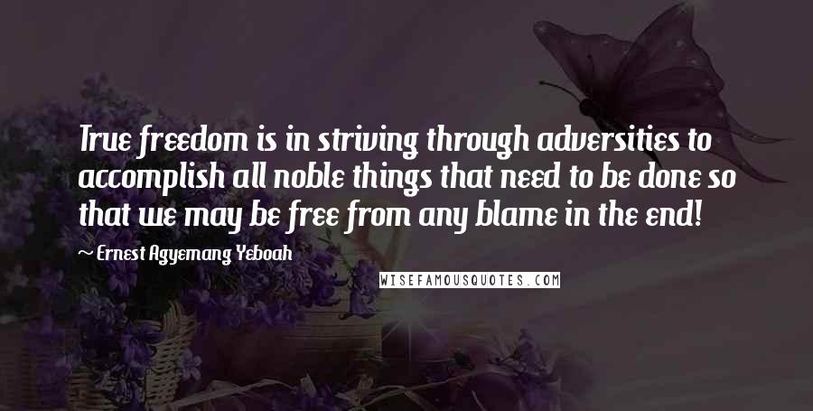 Ernest Agyemang Yeboah Quotes: True freedom is in striving through adversities to accomplish all noble things that need to be done so that we may be free from any blame in the end!