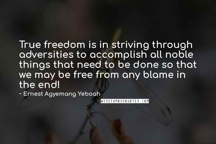 Ernest Agyemang Yeboah Quotes: True freedom is in striving through adversities to accomplish all noble things that need to be done so that we may be free from any blame in the end!