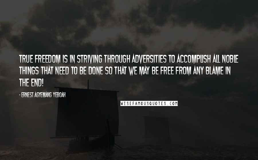 Ernest Agyemang Yeboah Quotes: True freedom is in striving through adversities to accomplish all noble things that need to be done so that we may be free from any blame in the end!