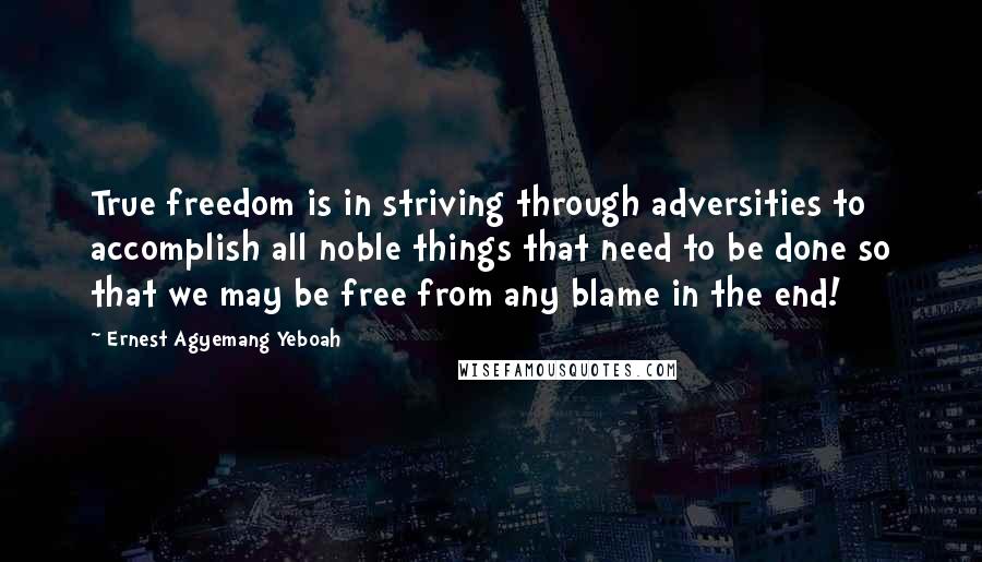 Ernest Agyemang Yeboah Quotes: True freedom is in striving through adversities to accomplish all noble things that need to be done so that we may be free from any blame in the end!