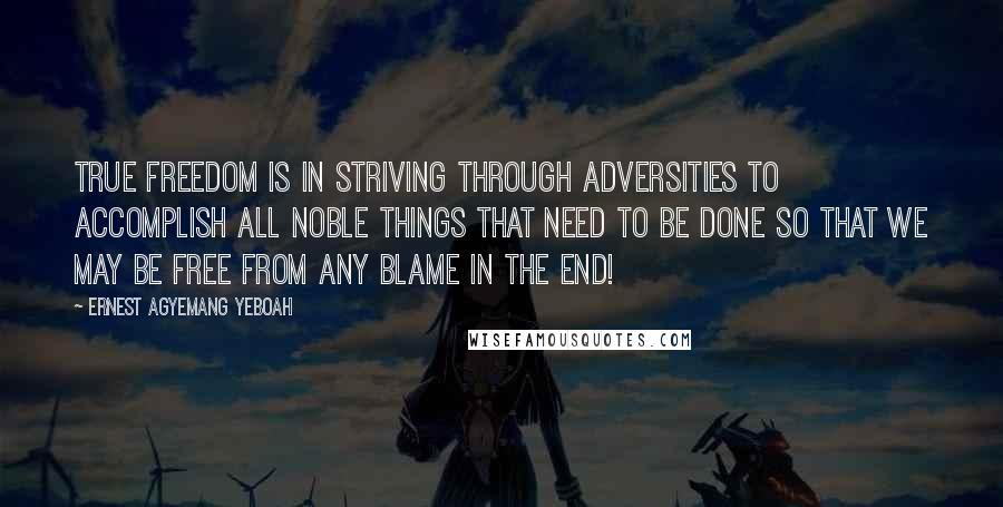 Ernest Agyemang Yeboah Quotes: True freedom is in striving through adversities to accomplish all noble things that need to be done so that we may be free from any blame in the end!