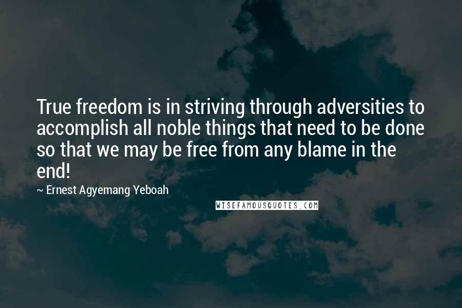 Ernest Agyemang Yeboah Quotes: True freedom is in striving through adversities to accomplish all noble things that need to be done so that we may be free from any blame in the end!