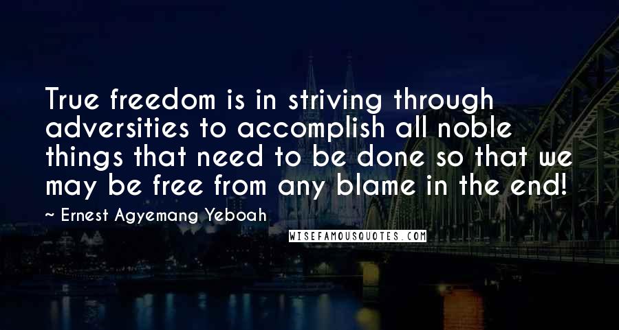 Ernest Agyemang Yeboah Quotes: True freedom is in striving through adversities to accomplish all noble things that need to be done so that we may be free from any blame in the end!
