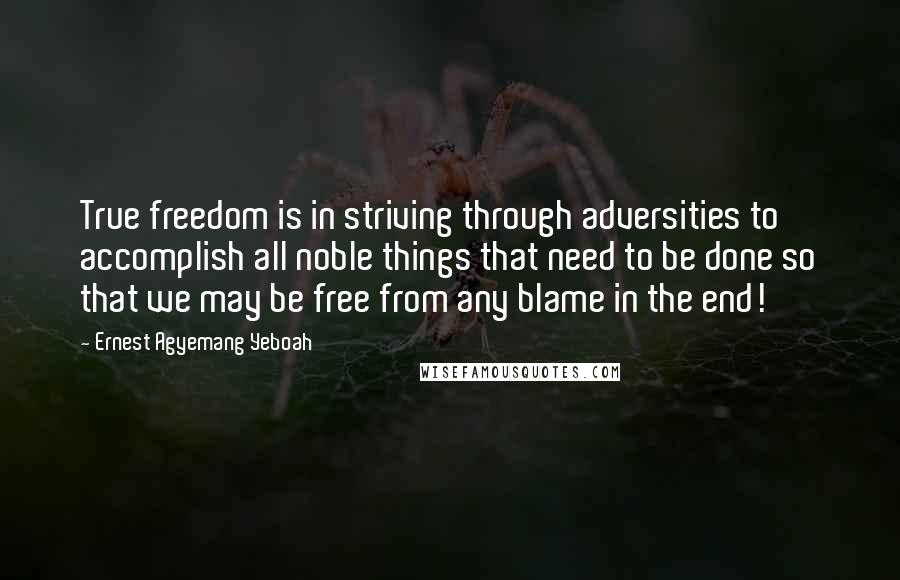 Ernest Agyemang Yeboah Quotes: True freedom is in striving through adversities to accomplish all noble things that need to be done so that we may be free from any blame in the end!