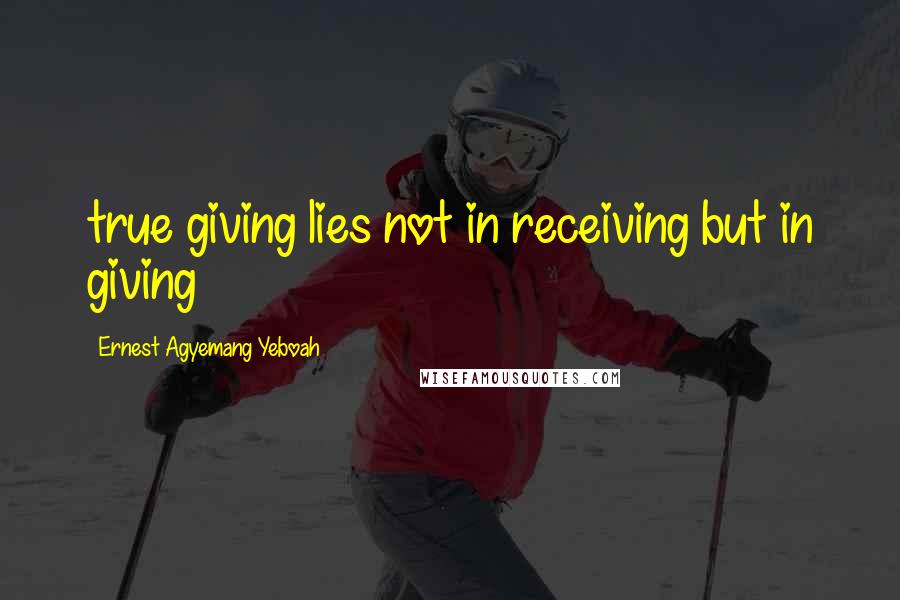 Ernest Agyemang Yeboah Quotes: true giving lies not in receiving but in giving