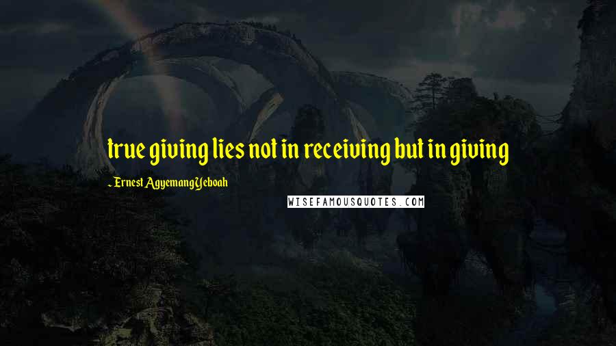 Ernest Agyemang Yeboah Quotes: true giving lies not in receiving but in giving