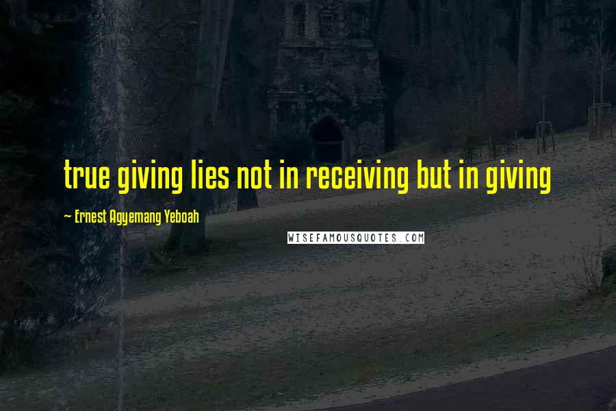 Ernest Agyemang Yeboah Quotes: true giving lies not in receiving but in giving