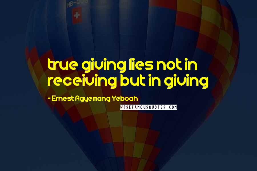 Ernest Agyemang Yeboah Quotes: true giving lies not in receiving but in giving