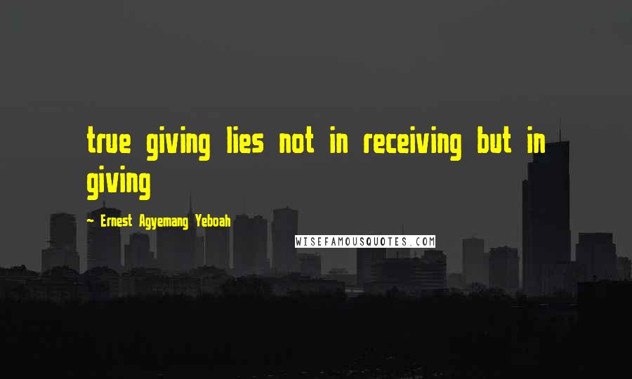 Ernest Agyemang Yeboah Quotes: true giving lies not in receiving but in giving