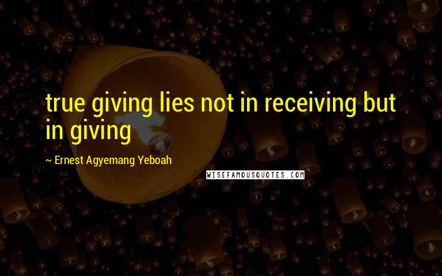 Ernest Agyemang Yeboah Quotes: true giving lies not in receiving but in giving