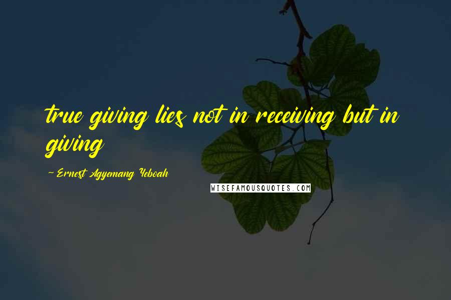 Ernest Agyemang Yeboah Quotes: true giving lies not in receiving but in giving