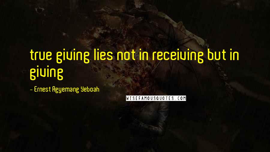 Ernest Agyemang Yeboah Quotes: true giving lies not in receiving but in giving