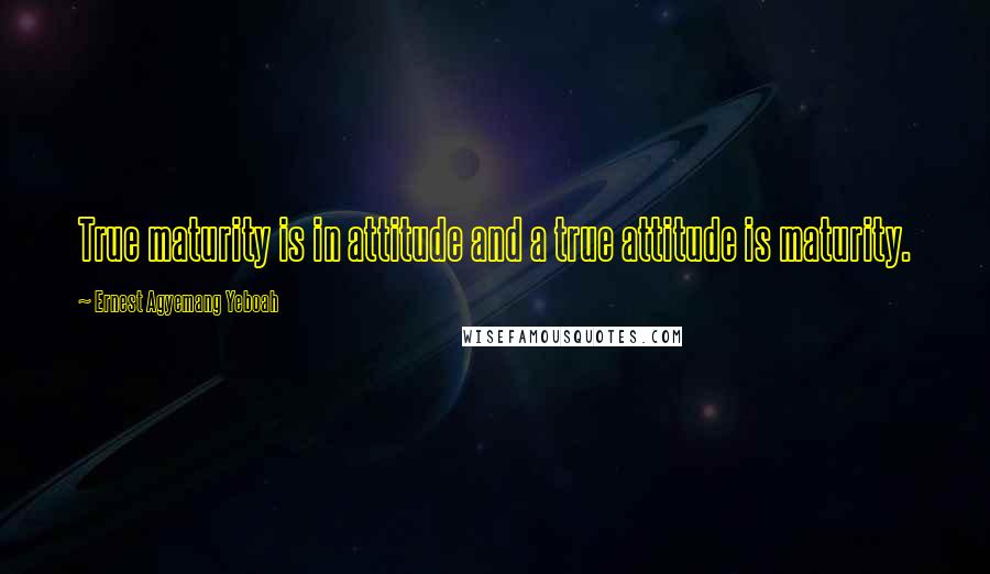 Ernest Agyemang Yeboah Quotes: True maturity is in attitude and a true attitude is maturity.