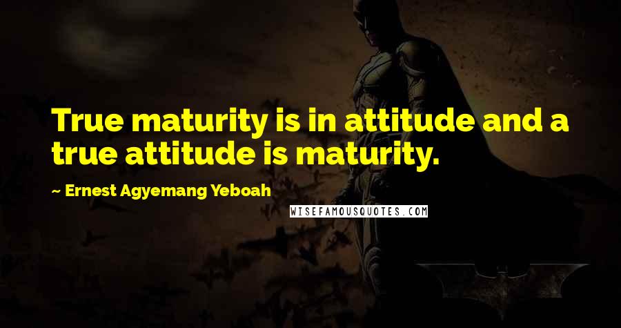 Ernest Agyemang Yeboah Quotes: True maturity is in attitude and a true attitude is maturity.