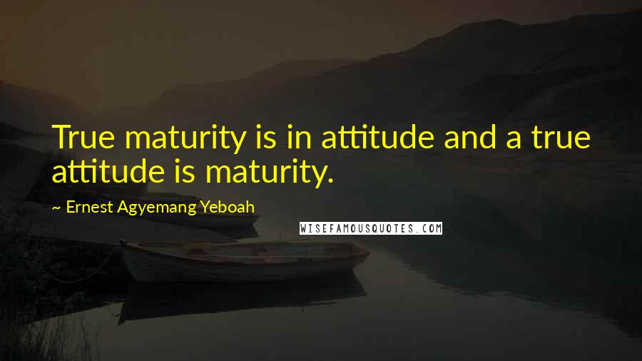 Ernest Agyemang Yeboah Quotes: True maturity is in attitude and a true attitude is maturity.