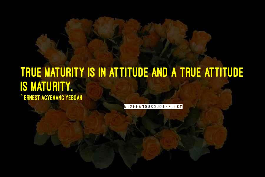 Ernest Agyemang Yeboah Quotes: True maturity is in attitude and a true attitude is maturity.