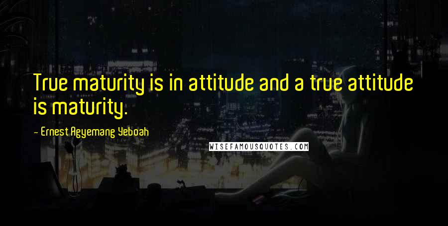 Ernest Agyemang Yeboah Quotes: True maturity is in attitude and a true attitude is maturity.