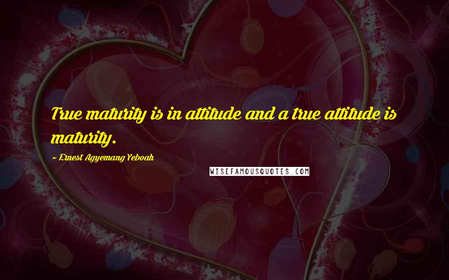 Ernest Agyemang Yeboah Quotes: True maturity is in attitude and a true attitude is maturity.
