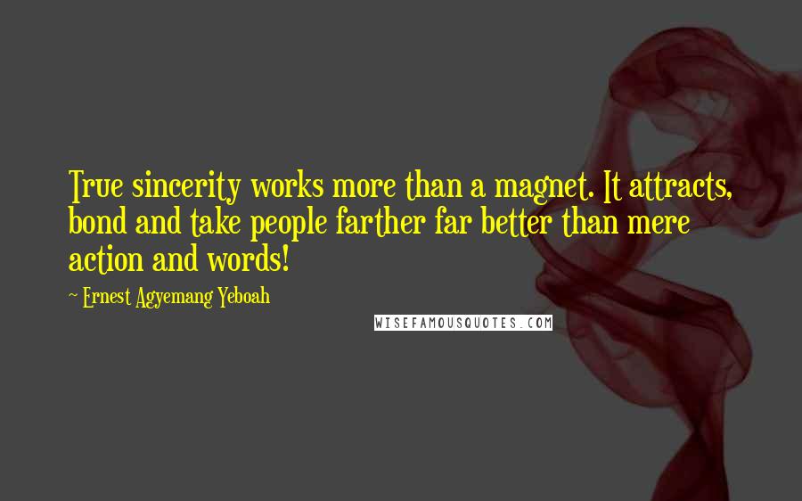 Ernest Agyemang Yeboah Quotes: True sincerity works more than a magnet. It attracts, bond and take people farther far better than mere action and words!