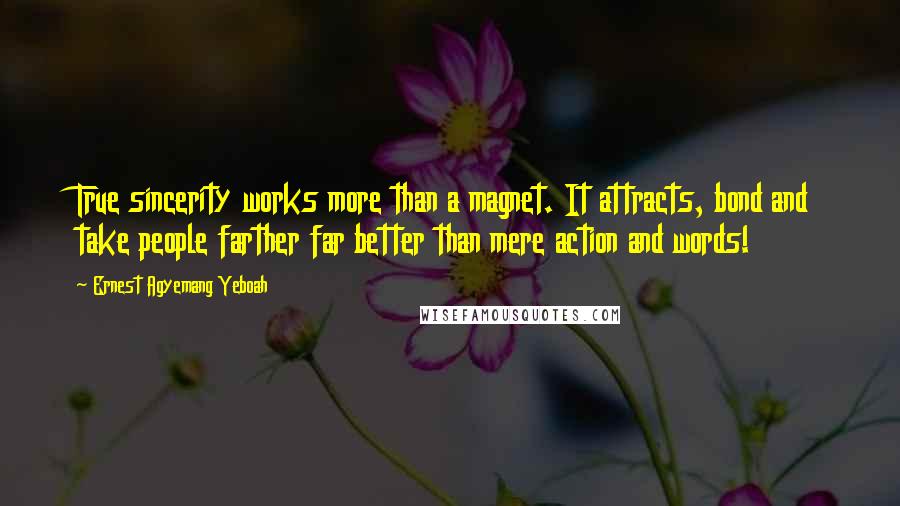 Ernest Agyemang Yeboah Quotes: True sincerity works more than a magnet. It attracts, bond and take people farther far better than mere action and words!