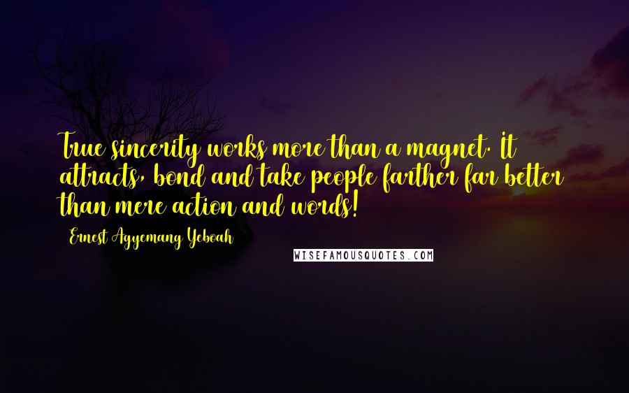 Ernest Agyemang Yeboah Quotes: True sincerity works more than a magnet. It attracts, bond and take people farther far better than mere action and words!