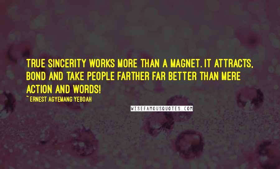 Ernest Agyemang Yeboah Quotes: True sincerity works more than a magnet. It attracts, bond and take people farther far better than mere action and words!