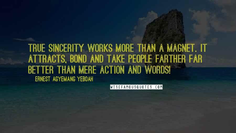 Ernest Agyemang Yeboah Quotes: True sincerity works more than a magnet. It attracts, bond and take people farther far better than mere action and words!