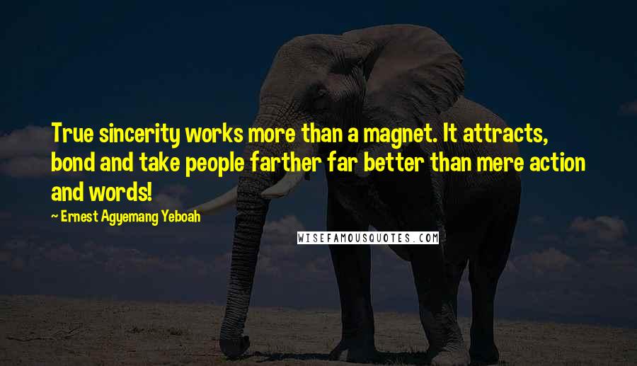 Ernest Agyemang Yeboah Quotes: True sincerity works more than a magnet. It attracts, bond and take people farther far better than mere action and words!
