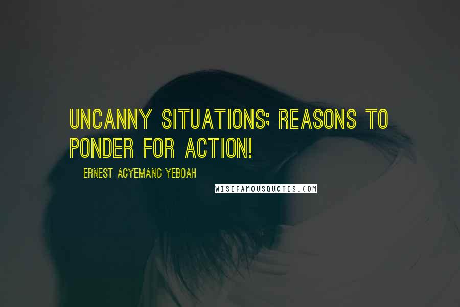 Ernest Agyemang Yeboah Quotes: Uncanny situations; reasons to ponder for action!