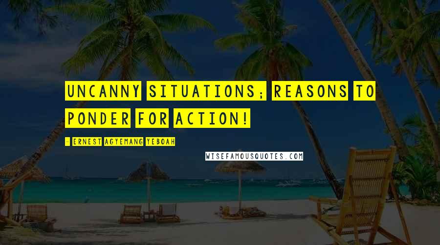 Ernest Agyemang Yeboah Quotes: Uncanny situations; reasons to ponder for action!